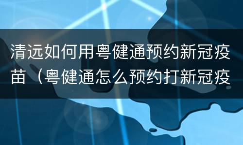 清远如何用粤健通预约新冠疫苗（粤健通怎么预约打新冠疫苗）