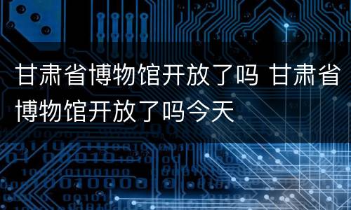 甘肃省博物馆开放了吗 甘肃省博物馆开放了吗今天
