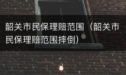 韶关市民保理赔范围（韶关市民保理赔范围摔倒）