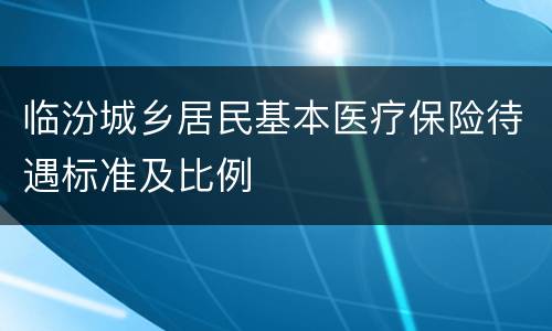 临汾城乡居民基本医疗保险待遇标准及比例