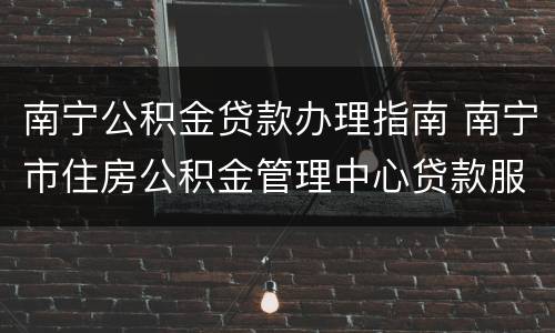 南宁公积金贷款办理指南 南宁市住房公积金管理中心贷款服务部