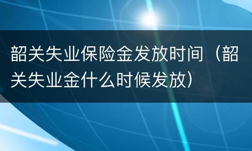 韶关失业保险金发放时间（韶关失业金什么时候发放）
