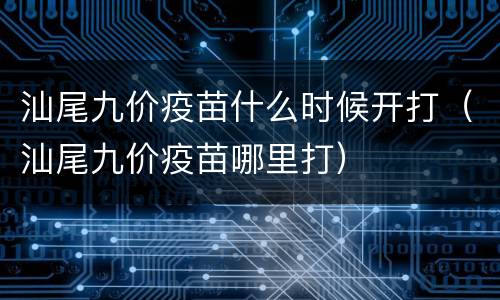 汕尾九价疫苗什么时候开打（汕尾九价疫苗哪里打）