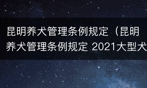 昆明养犬管理条例规定（昆明养犬管理条例规定 2021大型犬）