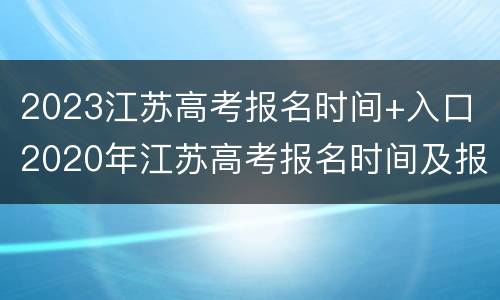 2023江苏高考报名时间+入口 2020年江苏高考报名时间及报名条件