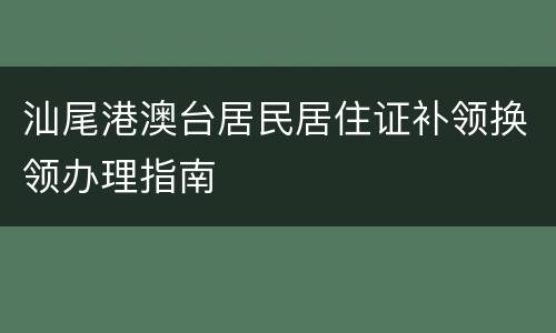 汕尾港澳台居民居住证补领换领办理指南