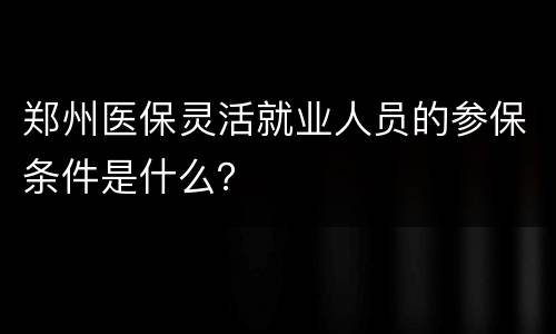 郑州医保灵活就业人员的参保条件是什么？