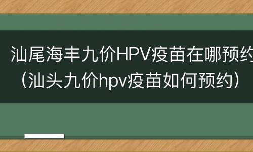 汕尾海丰九价HPV疫苗在哪预约（汕头九价hpv疫苗如何预约）