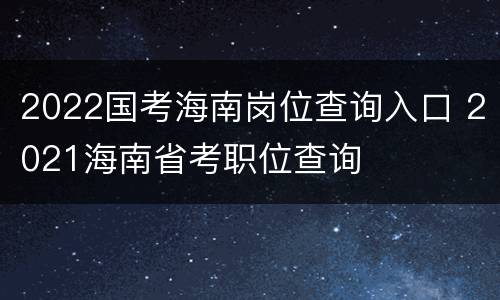 2022国考海南岗位查询入口 2021海南省考职位查询