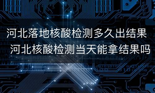 河北落地核酸检测多久出结果 河北核酸检测当天能拿结果吗