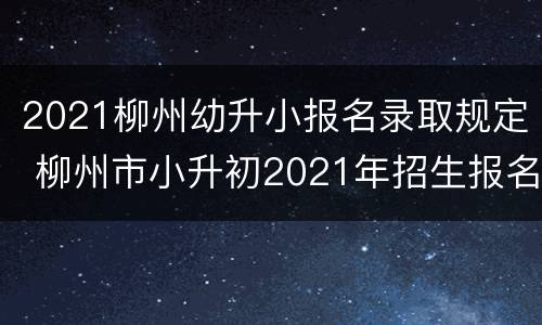 2021柳州幼升小报名录取规定 柳州市小升初2021年招生报名