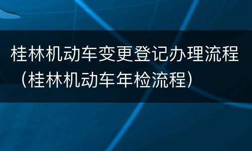 桂林机动车变更登记办理流程（桂林机动车年检流程）