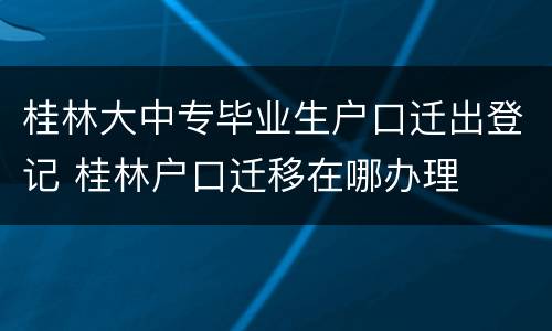 桂林大中专毕业生户口迁出登记 桂林户口迁移在哪办理