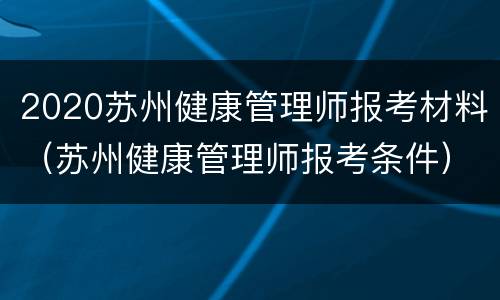 2020苏州健康管理师报考材料（苏州健康管理师报考条件）