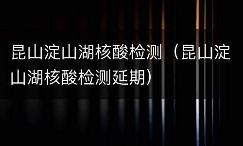 昆山淀山湖核酸检测（昆山淀山湖核酸检测延期）
