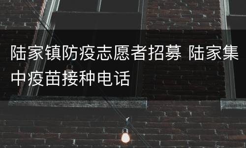 陆家镇防疫志愿者招募 陆家集中疫苗接种电话