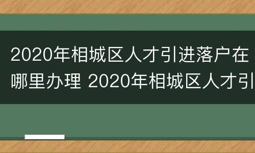2020年相城区人才引进落户在哪里办理 2020年相城区人才引进落户在哪里办理手续