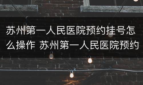 苏州第一人民医院预约挂号怎么操作 苏州第一人民医院预约挂号怎么操作的