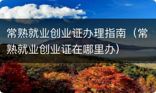 常熟就业创业证办理指南（常熟就业创业证在哪里办）