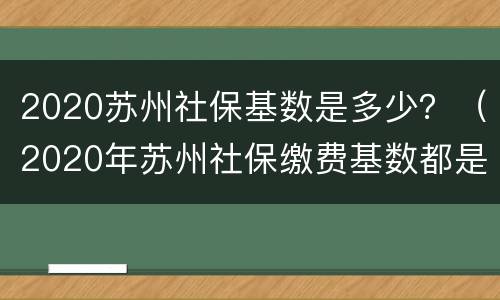 2020苏州社保基数是多少？（2020年苏州社保缴费基数都是多少的）