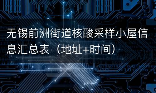 无锡前洲街道核酸采样小屋信息汇总表（地址+时间）