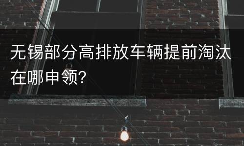 无锡部分高排放车辆提前淘汰在哪申领？