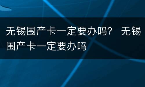 无锡围产卡一定要办吗？ 无锡围产卡一定要办吗