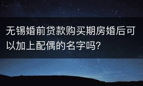 无锡婚前贷款购买期房婚后可以加上配偶的名字吗？