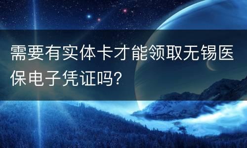 需要有实体卡才能领取无锡医保电子凭证吗？