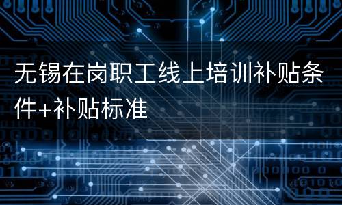 无锡在岗职工线上培训补贴条件+补贴标准