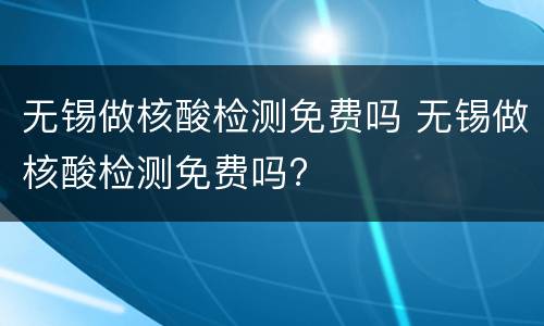 无锡做核酸检测免费吗 无锡做核酸检测免费吗?