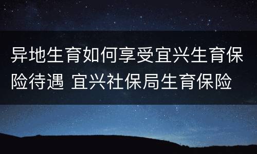 异地生育如何享受宜兴生育保险待遇 宜兴社保局生育保险