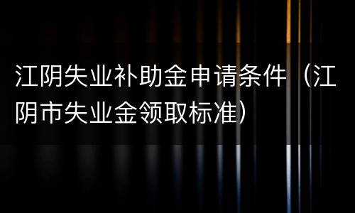 江阴失业补助金申请条件（江阴市失业金领取标准）