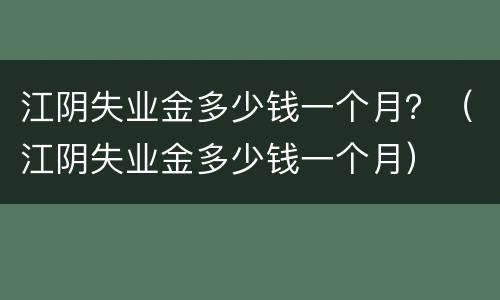 江阴失业金多少钱一个月？（江阴失业金多少钱一个月）