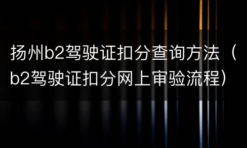 扬州b2驾驶证扣分查询方法（b2驾驶证扣分网上审验流程）