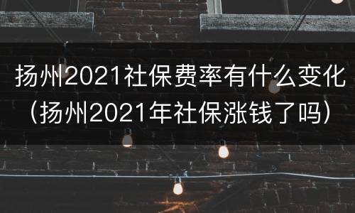 扬州2021社保费率有什么变化（扬州2021年社保涨钱了吗）