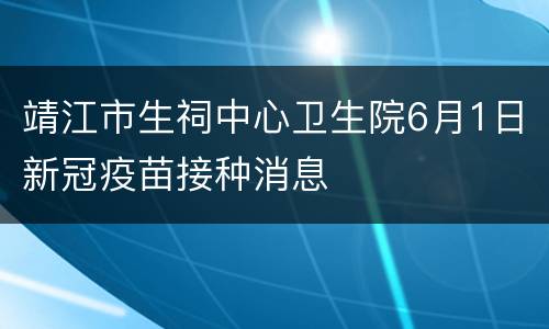 靖江市生祠中心卫生院6月1日新冠疫苗接种消息