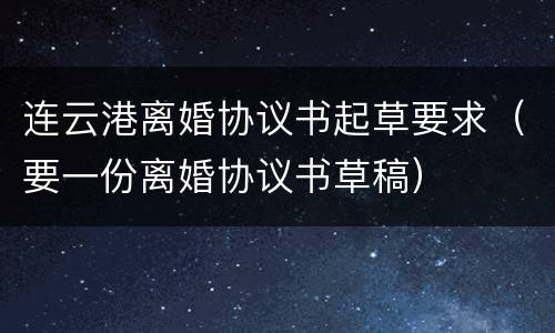 连云港离婚协议书起草要求（要一份离婚协议书草稿）
