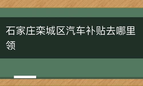 石家庄栾城区汽车补贴去哪里领
