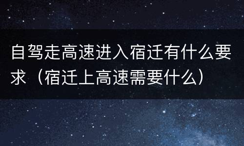 自驾走高速进入宿迁有什么要求（宿迁上高速需要什么）