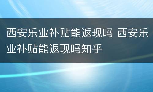 西安乐业补贴能返现吗 西安乐业补贴能返现吗知乎