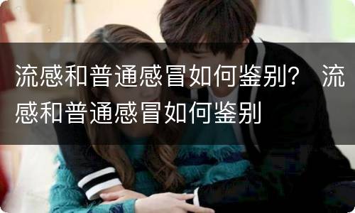 流感和普通感冒如何鉴别？ 流感和普通感冒如何鉴别