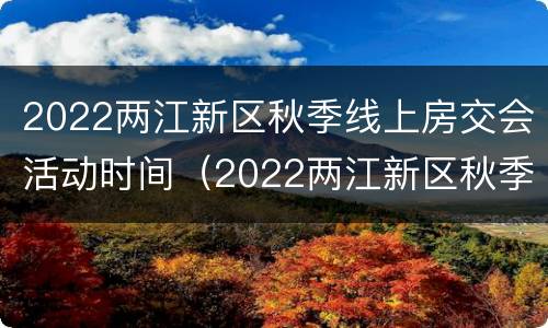 2022两江新区秋季线上房交会活动时间（2022两江新区秋季线上房交会活动时间）