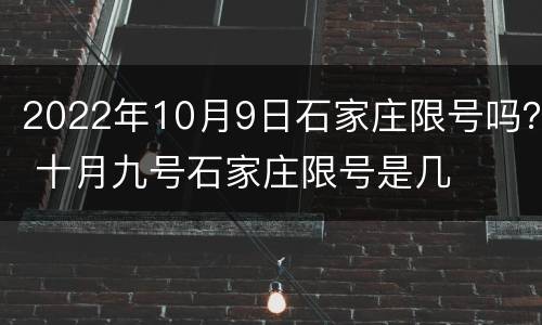 2022年10月9日石家庄限号吗？ 十月九号石家庄限号是几