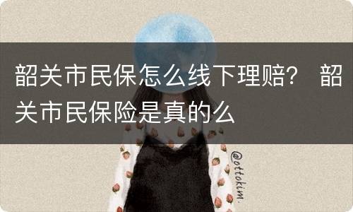 韶关市民保怎么线下理赔？ 韶关市民保险是真的么