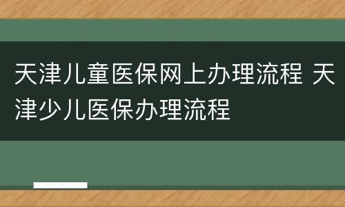 天津儿童医保网上办理流程 天津少儿医保办理流程