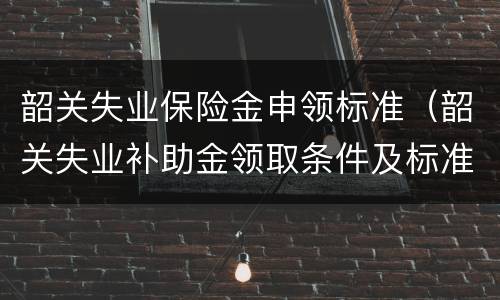 韶关失业保险金申领标准（韶关失业补助金领取条件及标准2020）