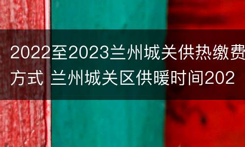 2022至2023兰州城关供热缴费方式 兰州城关区供暖时间2021