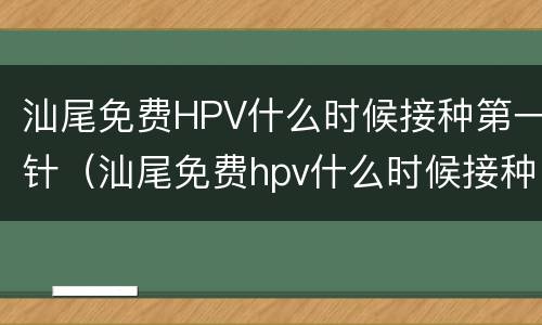 汕尾免费HPV什么时候接种第一针（汕尾免费hpv什么时候接种第一针疫苗）