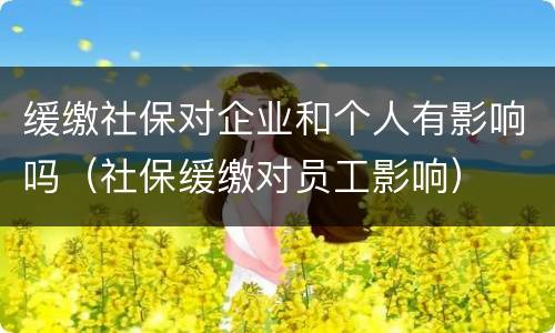 缓缴社保对企业和个人有影响吗（社保缓缴对员工影响）